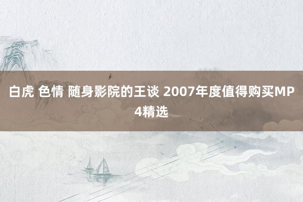 白虎 色情 随身影院的王谈 2007年度值得购买MP4精选