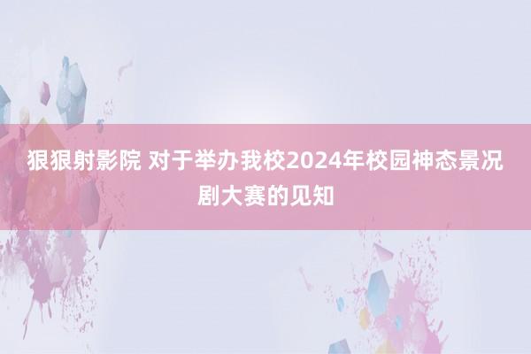 狠狠射影院 对于举办我校2024年校园神态景况剧大赛的见知