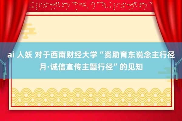 ai 人妖 对于西南财经大学“资助育东说念主行径月·诚信宣传主题行径”的见知