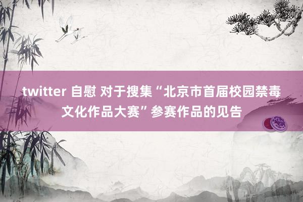 twitter 自慰 对于搜集“北京市首届校园禁毒文化作品大赛”参赛作品的见告