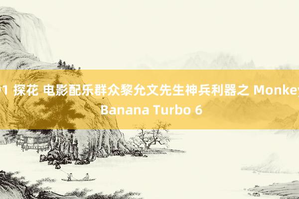 91 探花 电影配乐群众黎允文先生神兵利器之 Monkey Banana Turbo 6