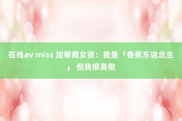 在线av miss 加華裔女孩：我是「香蕉东说念主」 但我很高傲