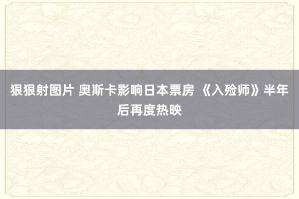 狠狠射图片 奥斯卡影响日本票房 《入殓师》半年后再度热映