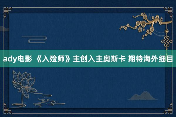 ady电影 《入殓师》主创入主奥斯卡 期待海外细目