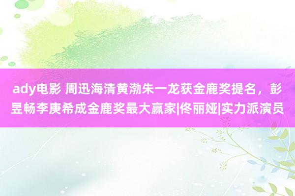 ady电影 周迅海清黄渤朱一龙获金鹿奖提名，彭昱畅李庚希成金鹿奖最大赢家|佟丽娅|实力派演员