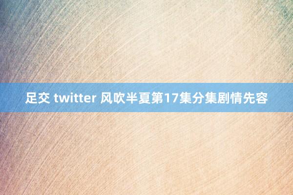 足交 twitter 风吹半夏第17集分集剧情先容