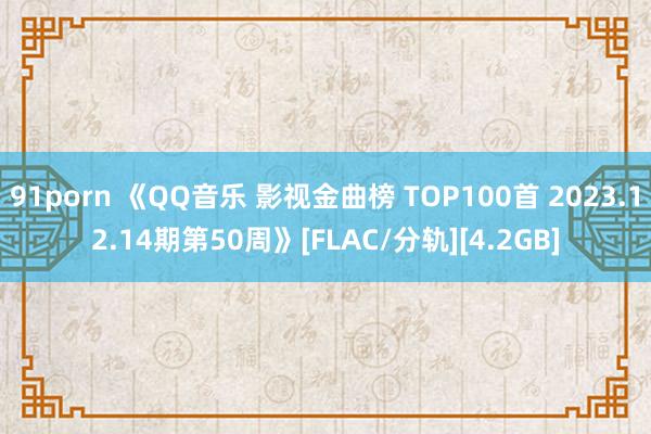 91porn 《QQ音乐 影视金曲榜 TOP100首 2023.12.14期第50周》[FLAC/分轨][4.2GB]