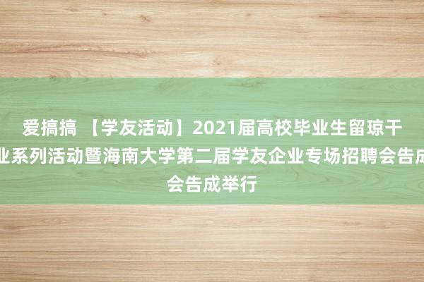 爱搞搞 【学友活动】2021届高校毕业生留琼干事创业系列活动暨海南大学第二届学友企业专场招聘会告成举行