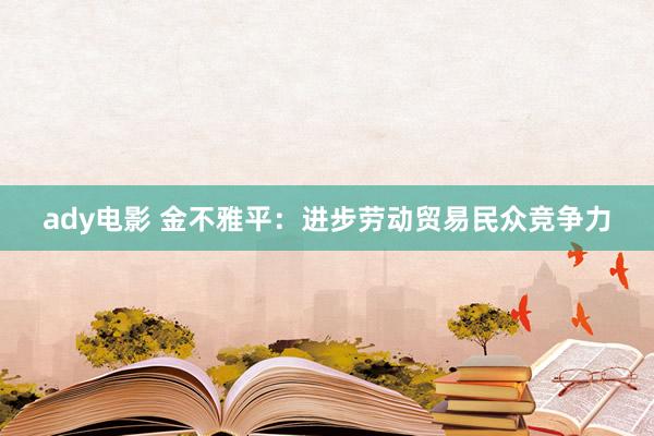 ady电影 金不雅平：进步劳动贸易民众竞争力