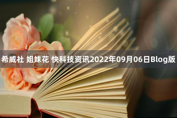 希威社 姐妹花 快科技资讯2022年09月06日Blog版