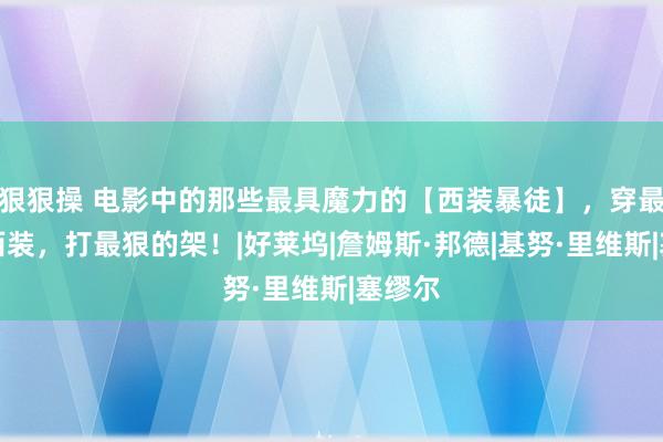 狠狠操 电影中的那些最具魔力的【西装暴徒】，穿最帅的西装，打最狠的架！|好莱坞|詹姆斯·邦德|基努·里维斯|塞缪尔