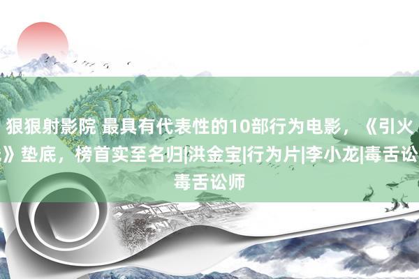 狠狠射影院 最具有代表性的10部行为电影，《引火线》垫底，榜首实至名归|洪金宝|行为片|李小龙|毒舌讼师