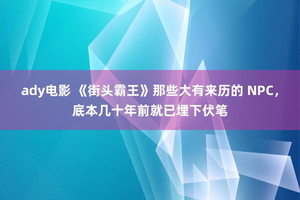 ady电影 《街头霸王》那些大有来历的 NPC，底本几十年前就已埋下伏笔