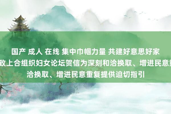 国产 成人 在线 集中巾帼力量 共建好意思好家园——习近平主席致上合组织妇女论坛贺信为深刻和洽换取、增进民意重复提供迫切指引