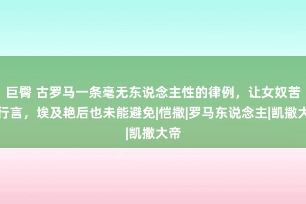 巨臀 古罗马一条毫无东说念主性的律例，让女奴苦不行言，埃及艳后也未能避免|恺撒|罗马东说念主|凯撒大帝