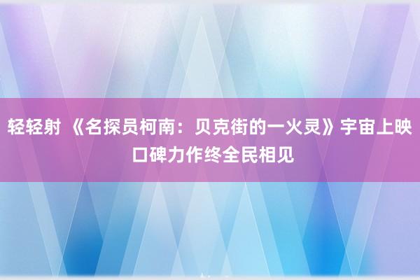 轻轻射 《名探员柯南：贝克街的一火灵》宇宙上映 口碑力作终全民相见