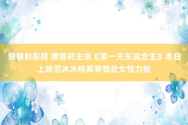 狠狠射影院 娜塔莉主演《第一夫东说念主》本日上映范冰冰杨幂等独处女性力挺