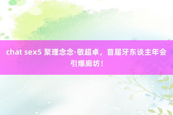 chat sex5 聚理念念·敬超卓，首届牙东谈主年会引爆廊坊！