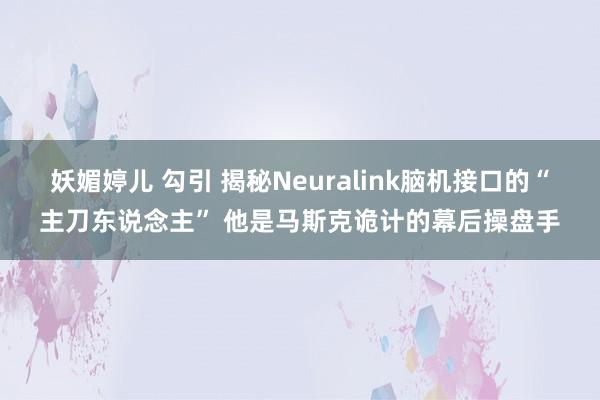 妖媚婷儿 勾引 揭秘Neuralink脑机接口的“主刀东说念主” 他是马斯克诡计的幕后操盘手