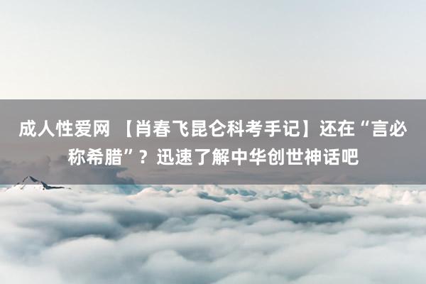 成人性爱网 【肖春飞昆仑科考手记】还在“言必称希腊”？迅速了解中华创世神话吧