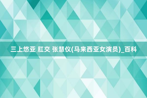 三上悠亚 肛交 张慧仪(马来西亚女演员)_百科