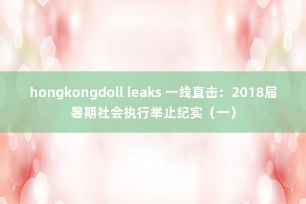 hongkongdoll leaks 一线直击：2018届暑期社会执行举止纪实（一）